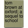 Tom Brown At Oxford; A Sequel To School by Thomas Hughes