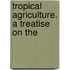Tropical Agriculture. A Treatise On The