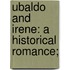 Ubaldo And Irene: A Historical Romance;