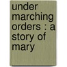 Under Marching Orders : A Story Of Mary door Ethel Daniels Hubbard