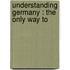 Understanding Germany : The Only Way To