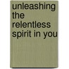 Unleashing The Relentless Spirit In You by Mable Ngalande-Fuller