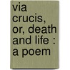 Via Crucis, Or, Death And Life : A Poem door A. Maccormac
