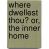 Where Dwellest Thou? Or, The Inner Home by Maria Louisa Charlesworth