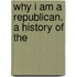 Why I Am A Republican. A History Of The