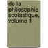 de La Philosophie Scolastique, Volume 1