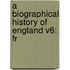 A Biographical History Of England V6: Fr