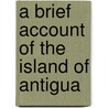 A Brief Account Of The Island Of Antigua door Onbekend