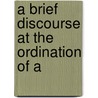 A Brief Discourse At The Ordination Of A by Unknown