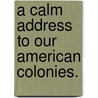 A Calm Address To Our American Colonies. door Onbekend