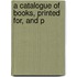 A Catalogue Of Books, Printed For, And P
