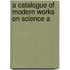 A Catalogue Of Modern Works On Science A