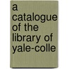 A Catalogue Of The Library Of Yale-Colle by See Notes Multiple Contributors