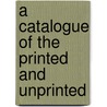 A Catalogue Of The Printed And Unprinted by See Notes Multiple Contributors