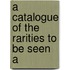A Catalogue Of The Rarities To Be Seen A