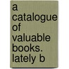 A Catalogue Of Valuable Books.  Lately B by See Notes Multiple Contributors
