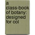 A Class-Book Of Botany: Designed For Col