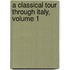 A Classical Tour Through Italy, Volume 1