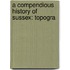 A Compendious History Of Sussex: Topogra