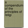 A Compendium Of The Principles Of Religi by Unknown
