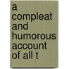 A Compleat And Humorous Account Of All T by Unknown