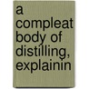 A Compleat Body Of Distilling, Explainin door Onbekend