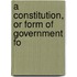 A Constitution, Or Form Of Government Fo