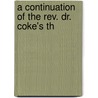 A Continuation Of The Rev. Dr. Coke's Th by Unknown