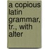A Copious Latin Grammar, Tr., With Alter