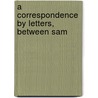 A Correspondence By Letters, Between Sam by Unknown