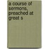 A Course Of Sermons, Preached At Great S
