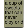 A Cup Of Sweets That Can Never Cloy Or D by Unknown