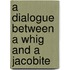 A Dialogue Between A Whig And A Jacobite