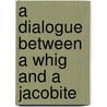 A Dialogue Between A Whig And A Jacobite by See Notes Multiple Contributors