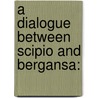 A Dialogue Between Scipio And Bergansa: door Miguel de Cervantes Y. Saavedra