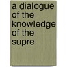 A Dialogue Of The Knowledge Of The Supre by Unknown