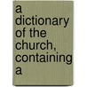 A Dictionary Of The Church, Containing A door Onbekend