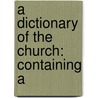A Dictionary Of The Church: Containing A door Onbekend