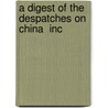 A Digest Of The Despatches On China  Inc by Unknown