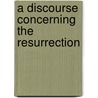 A Discourse Concerning The Resurrection by Unknown