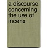 A Discourse Concerning The Use Of Incens door Onbekend