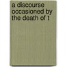 A Discourse Occasioned By The Death Of T by Unknown