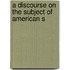 A Discourse On The Subject Of American S