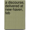 A Discourse, Delivered At New-Haven, Feb door Onbekend