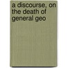 A Discourse, On The Death Of General Geo door Onbekend