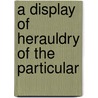 A Display Of Herauldry Of The Particular by Unknown