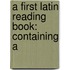 A First Latin Reading Book: Containing A