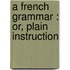 A French Grammar : Or, Plain Instruction