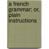 A French Grammar; Or, Plain Instructions door William Cobbett
