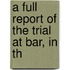 A Full Report Of The Trial At Bar, In Th